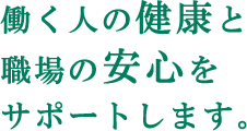 働く人の健康と職場の安心をサポートします。