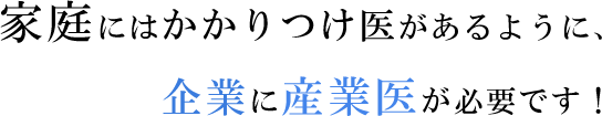 家庭にはかかりつけ医があるように、企業に産業医が必要です！